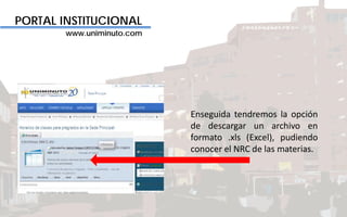 PORTAL INSTITUCIONAL
www.uniminuto.com
Enseguida tendremos la opción
de descargar un archivo en
formato .xls (Excel), pudiendo
conocer el NRC de las materias.
 