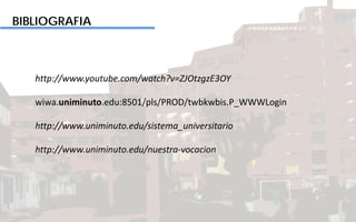 BIBLIOGRAFIA
http://www.youtube.com/watch?v=ZJOtzgzE3OY
wiwa.uniminuto.edu:8501/pls/PROD/twbkwbis.P_WWWLogin
http://www.uniminuto.edu/sistema_universitario
http://www.uniminuto.edu/nuestra-vocacion
 