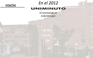 VISIÓN
En el 2012
Es reconocida en
Colombia por:
 