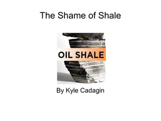 The Shame of Shale




   By Kyle Cadagin
 