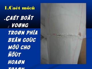 1.Caét mô:û
-Caét

boät
½ voøng
troøn phía
beân goùc
môû cho
ñöùt
hoaøn

 