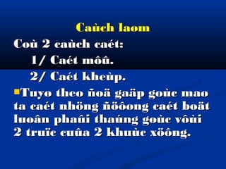 Caùch laøm
Coù 2 caùch caét:
1/ Caét môû.
2/ Caét kheùp.
Tuyø theo ñoä gaäp goùc maø
ta caét nhöng ñöôøng caét boät
luoân phaûi thaúng goùc vôùi
2 truïc cuûa 2 khuùc xöông.

 