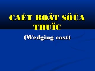 CAÉT BOÄT SÖÛA
TRUÏC
(Wedging cast)

 