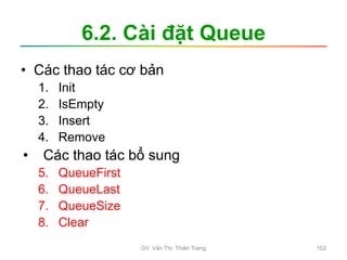 6.2. Cài đặt Queue
• Các thao tác cơ bản
1. Init
2. IsEmpty
3. Insert
4. Remove
• Các thao tác bổ sung
5. QueueFirst
6. QueueLast
7. QueueSize
8. Clear
GV. Văn Thị Thiên Trang 102
 