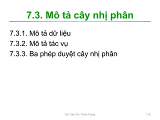 7.3. Mô tả cây nhị phân
7.3.1. Mô tả dữ liệu
7.3.2. Mô tả tác vụ
7.3.3. Ba phép duyệt cây nhị phân
GV. Văn Thị Thiên Trang 115
 