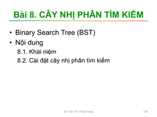 Bài 8. CÂY NHỊ PHÂN TÌM KIẾM
• Binary Search Tree (BST)
• Nội dung
8.1. Khái niệm
8.2. Cài đặt cây nhị phân tìm kiếm
GV. Văn Thị Thiên Trang 126
 