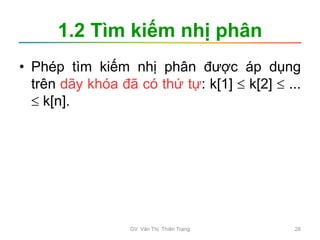 1.2 Tìm kiếm nhị phân
• Phép tìm kiếm nhị phân được áp dụng
trên dãy khóa đã có thứ tự: k[1]  k[2]  ...
 k[n].
GV. Văn Thị Thiên Trang 28
 