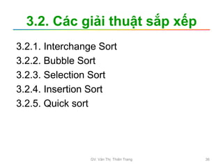 3.2. Các giải thuật sắp xếp
3.2.1. Interchange Sort
3.2.2. Bubble Sort
3.2.3. Selection Sort
3.2.4. Insertion Sort
3.2.5. Quick sort
GV. Văn Thị Thiên Trang 36
 