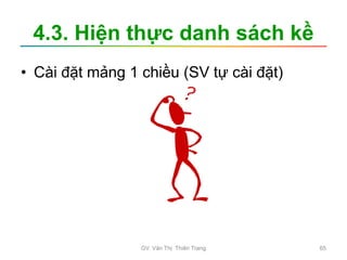 4.3. Hiện thực danh sách kề
• Cài đặt mảng 1 chiều (SV tự cài đặt)
GV. Văn Thị Thiên Trang 65
 