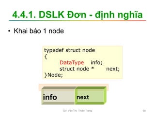 4.4.1. DSLK Đơn - định nghĩa
• Khai báo 1 node
typedef struct node
{
DataType info;
struct node * next;
}Node;
info next
GV. Văn Thị Thiên Trang 68
 