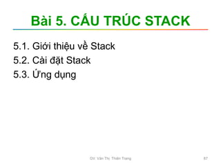 Bài 5. CẤU TRÚC STACK
5.1. Giới thiệu về Stack
5.2. Cài đặt Stack
5.3. Ứng dụng
GV. Văn Thị Thiên Trang 87
 