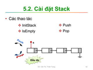 5.2. Cài đặt Stack
 InitStack
 IsEmpty
 Push
 Pop
Đầu ds
• Các thao tác
s
GV. Văn Thị Thiên Trang 92
 