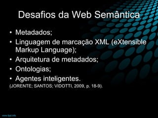 Desafios da Web Semântica Metadados; Linguagem de marcação XML (eXtensible Markup Language); Arquitetura de metadados; Ontologias; Agentes inteligentes. (JORENTE; SANTOS; VIDOTTI, 2009, p. 18-9).  