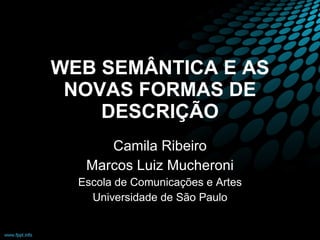 WEB SEMÂNTICA E AS NOVAS FORMAS DE DESCRIÇÃO Camila Ribeiro Marcos Luiz Mucheroni Escola de Comunicações e Artes Universidade de São Paulo 