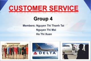 CUSTOMER SERVICE
Members: Nguyen Thi Thanh Tai
Nguyen Thi Mai
Ho Thi Xuan
Group 4
 