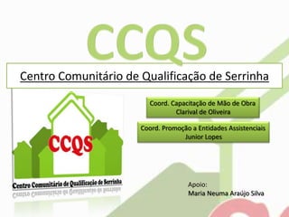 CCQS Centro Comunitário de Qualificação de Serrinha Coord. Capacitação de Mão de Obra Clarival de Oliveira Coord. Promoção a Entidades Assistenciais Junior Lopes Apoio:  Maria Neuma Araújo Silva 