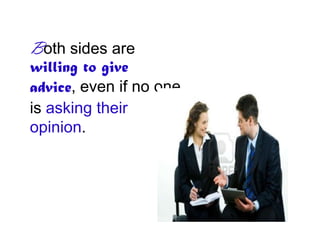 Both sides are
willing to give
advice, even if no one
is asking their
opinion.
 