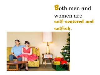 Both men and
women are
self-centered and
selfish.
 
