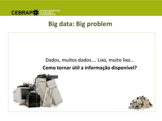 Big data: Big problem
Dados, muitos dados…. Lixo, muito lixo…
Como tornar útil a informação disponível?
 
