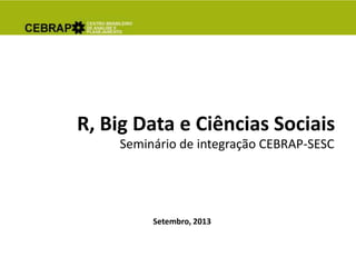 Setembro, 2013
R, Big Data e Ciências Sociais
Seminário de integração CEBRAP-SESC
 