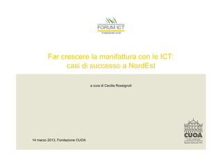 Far crescere la manifattura con le ICT:
              casi di successo a NordEst

                                 a cura di Cecilia Rossignoli




14 marzo 2013, Fondazione CUOA
 