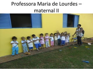 Professora Maria de Lourdes –
         maternal II
 
