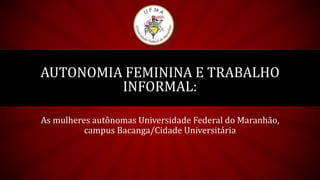 AUTONOMIA FEMININA E TRABALHO
INFORMAL:
As mulheres autônomas Universidade Federal do Maranhão,
campus Bacanga/Cidade Universitária
 