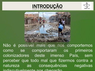Não é possível mais que nos comportemos
como se comportaram os primeiros
colonizadores deste imenso País, sem
perceber que todo mal que fizermos contra a
natureza as consequências negativas
 