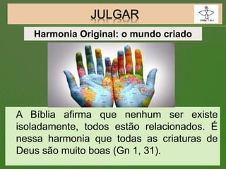 A Bíblia afirma que nenhum ser existe
isoladamente, todos estão relacionados. É
nessa harmonia que todas as criaturas de
Deus são muito boas (Gn 1, 31).
Harmonia Original: o mundo criado
 