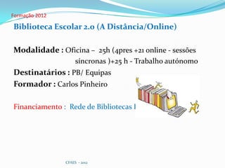 Formação 2012

Biblioteca Escolar 2.0 (A Distância/Online)

Modalidade : Oficina – 25h (4pres +21 online - sessões
                     síncronas )+25 h - Trabalho autónomo
Destinatários : PB/ Equipas
Formador : Carlos Pinheiro

Financiamento : Rede de Bibliotecas Escolares




                CFAES - 2012
 