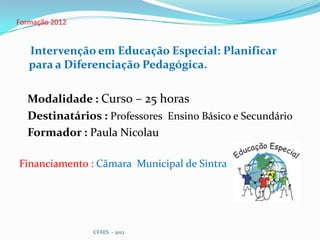 Formação 2012


   Intervenção em Educação Especial: Planificar
   para a Diferenciação Pedagógica.

  Modalidade : Curso – 25 horas
  Destinatários : Professores Ensino Básico e Secundário
  Formador : Paula Nicolau

Financiamento : Câmara Municipal de Sintra




                CFAES - 2012
 