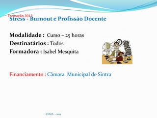 Formação 2012
Stress - Burnout e Profissão Docente

Modalidade : Curso – 25 horas
Destinatários : Todos
Formadora : Isabel Mesquita



Financiamento : Câmara Municipal de Sintra




                CFAES - 2012
 