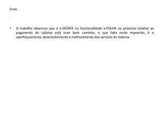 Cont.
.
• O trabalho observou que o e-SISTAFE na funcionalidade e-FOLHA no processo relativo ao
pagamento de salários está num bom caminho, o que falta neste momento, é o
aperfeiçoamento, desenvolvimento e melhoramento dos serviços do sistema.
 