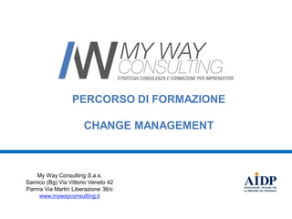 PERCORSO DI FORMAZIONE
CHANGE MANAGEMENT
My Way Consulting S.a.s.
Sarnico (Bg) Via Vittorio Veneto 42
Parma Via Martiri Liberazione 36/c
www.mywayconsulting.it
 