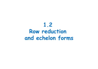 1.2
Row reduction
and echelon forms
 