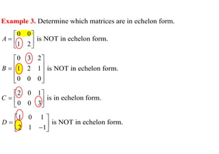 Example 3. Determine which matrices are in echelon form.
0 0
1 2
A
 
  
 
is NOT in echelon form.
0 3 2
1 2 1
0 0 0
B
 
 

 
 
 
is NOT in echelon form.
2 0 1
0 0 3
C
 
  
 
is in echelon form.
1 0 1
2 1 1
D
 
  

 
is NOT in echelon form.
 
