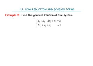 Example 5. Find the general solution of the system
1 2 3 4
1 2 3
2 2
2 1
x x x x
x x x
   


  

1.2. ROW REDUCTION AND ECHELON FORMS
 