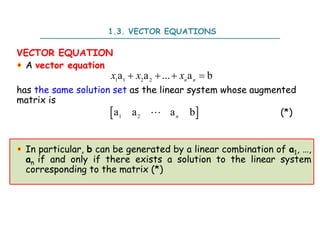 VECTOR EQUATION
A vector equation
has the same solution set as the linear system whose augmented
matrix is
(*)
In particular, b can be generated by a linear combination of a1, …,
an if and only if there exists a solution to the linear system
corresponding to the matrix (*)
1 1 2 2
a a ... a b
n n
x x x
   
 
1 2
a a a b
n

1.3. VECTOR EQUATIONS
 