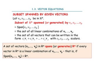 SUBSET SPANNED BY GIVEN VECTORS
Let v , v , … ,v be in ℝ .
Subset of ℝ spanned (or generated) by v , v , … ,v
= Span v , v , … ,v
= the set of all linear combinations of v1, …, vp.
= the set of all vectors that can be written in the
form with c , , … , scalars.
1.3. VECTOR EQUATIONS
1 1 2 2
...
   p p
c c c
v v v
A set of vectors {v1,…, vp} in Rm spans (or generates) Rm if every
vector in Rm is a linear combination of v1,…, vp – that is, if
Span{v1,…, vp} = Rm.
 