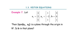 Example 7. Let
Then Span{a1, a2} is a plane through the origin in
R3. Is b in that plane?
a a b
1 2
4 1 3
2 , 2 , 6
5 1 1
     
     
     
   
     
     
     
     
1.3. VECTOR EQUATIONS
 