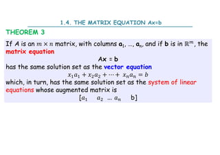 If A is an × matrix, with columns a1, …, an, and if b is in ℝ , the
matrix equation
Ax = b
has the same solution set as the vector equation
+ + ⋯ + =
which, in turn, has the same solution set as the system of linear
equations whose augmented matrix is
[ … b]
THEOREM 3
1.4. THE MATRIX EQUATION Ax=b
 