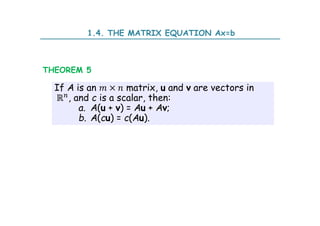 If A is an × matrix, u and v are vectors in
ℝ , and c is a scalar, then:
a. A(u + v) = Au + Av;
b. A(cu) = c(Au).
THEOREM 5
1.4. THE MATRIX EQUATION Ax=b
 