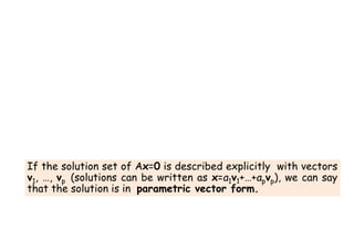 If the solution set of Ax=0 is described explicitly with vectors
v1, …, vp (solutions can be written as x=a1v1+…+apvp), we can say
that the solution is in parametric vector form.
 