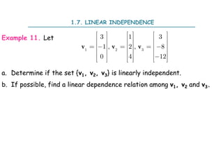 1.7. LINEAR INDEPENDENCE
Example 11. Let
a. Determine if the set {v1, v2, v3} is linearly independent.
b. If possible, find a linear dependence relation among v1, v2 and v3.
1 2 3
3 1 3
1 , 2 , 8
0 4 12
     
     
     
    
     
     

     
     
v v v
 