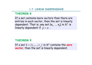 1.7. LINEAR INDEPENDENCE
If a set contains more vectors than there are
entries in each vector, then the set is linearly
dependent. That is, any set {v1, …, vp} in ℝ is
linearly dependent if .
THEOREM 8
p n

If a set in ℝ contains the zero
vector, then the set is linearly dependent.
THEOREM 9
1
{v ,...,v }
p
S 
 
