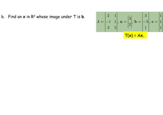 2 1 3 1
3
1 1 , , 3 , 1
2
3 5 1 1
A
     
     
 
     
 
     
     
 
     
 
 
     
     
u b c
b. Find an x in R2 whose image under T is b.
T(x) = Ax.
 