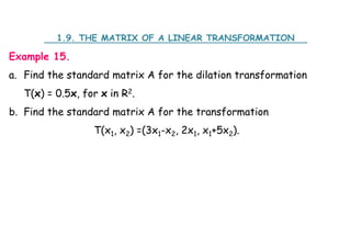Example 15.
a. Find the standard matrix A for the dilation transformation
T(x) = 0.5x, for x in R2.
b. Find the standard matrix A for the transformation
T(x1, x2) =(3x1-x2, 2x1, x1+5x2).
1.9. THE MATRIX OF A LINEAR TRANSFORMATION
 