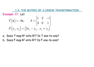 Example 17. Let
a. Does T map R3 onto R2? Is T one-to-one?
b. Does F map R2 onto R2? Is F one-to-one?
 
   
1 2 1 2 1 2
1 2 1
,
3 0 1
, 2 ,
T A A
F x x x x x x
 

 
   
 
 
  
x x
1.9. THE MATRIX OF A LINEAR TRANSFORMATION
 