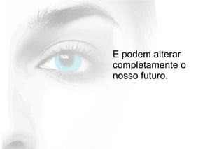 E podem alterar
completamente o
nosso futuro.
 