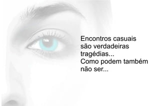 Encontros casuais
são verdadeiras
tragédias...
Como podem também
não ser...
 
